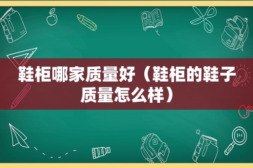 鞋柜哪家质量好（鞋柜的鞋子质量怎么样）