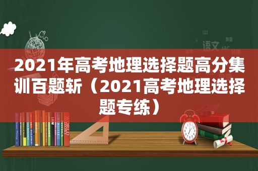 2021年高考地理选择题高分集训百题斩（2021高考地理选择题专练）  第1张