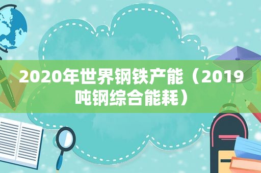 2020年世界钢铁产能（2019吨钢综合能耗）