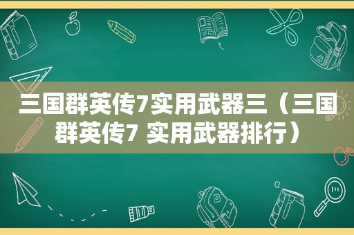 三国群英传7实用武器三（三国群英传7 实用武器排行）  第1张