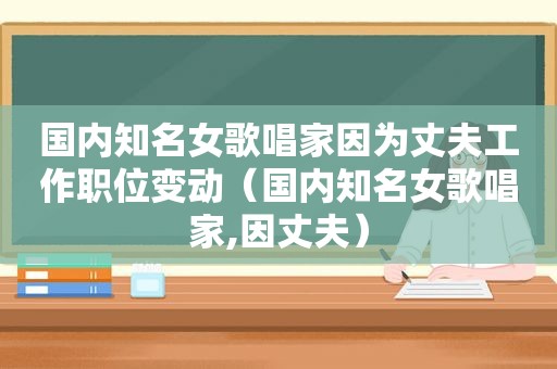 国内知名女歌唱家因为丈夫工作职位变动（国内知名女歌唱家,因丈夫）