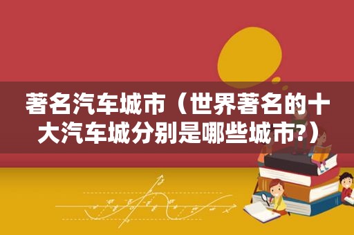 著名汽车城市（世界著名的十大汽车城分别是哪些城市?）