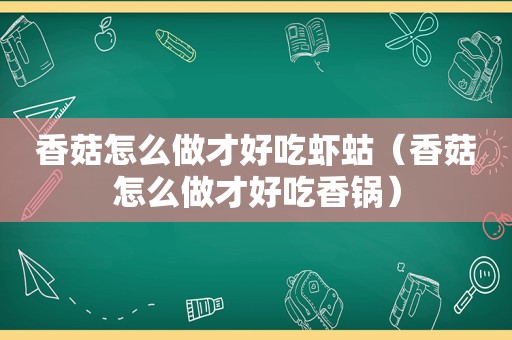 香菇怎么做才好吃虾蛄（香菇怎么做才好吃香锅）