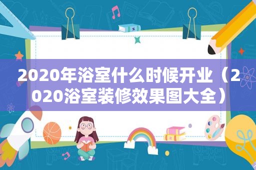 2020年浴室什么时候开业（2020浴室装修效果图大全）