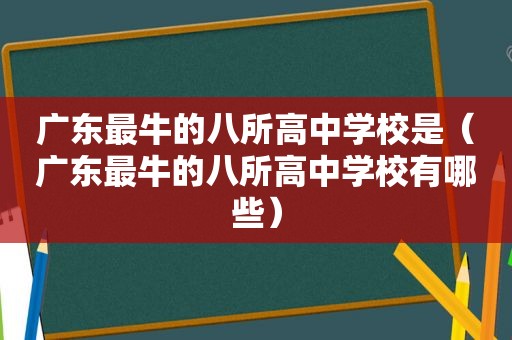 广东最牛的八所高中学校是（广东最牛的八所高中学校有哪些）