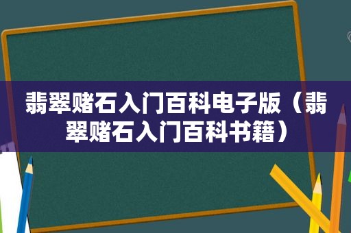 翡翠赌石入门百科电子版（翡翠赌石入门百科书籍）