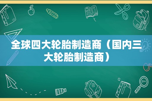 全球四大轮胎制造商（国内三大轮胎制造商）  第1张