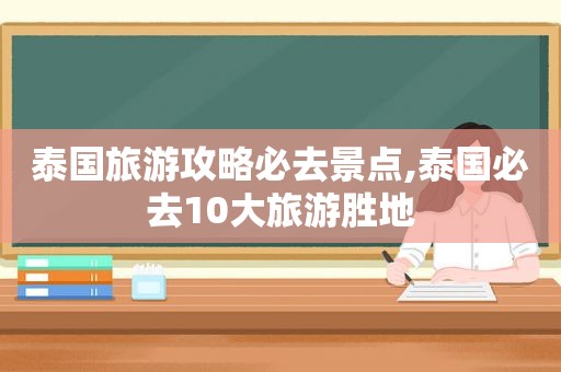 泰国旅游攻略必去景点,泰国必去10大旅游胜地