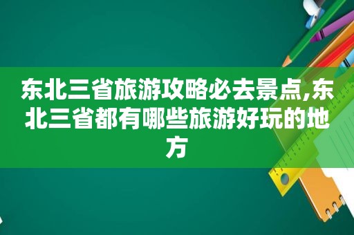 东北三省旅游攻略必去景点,东北三省都有哪些旅游好玩的地方