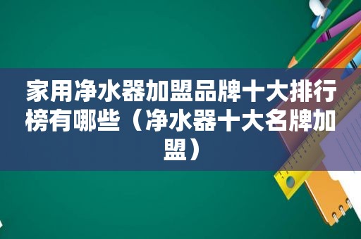 家用净水器加盟品牌十大排行榜有哪些（净水器十大名牌加盟）