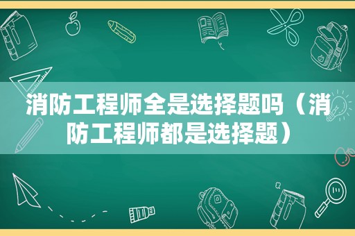 消防工程师全是选择题吗（消防工程师都是选择题）