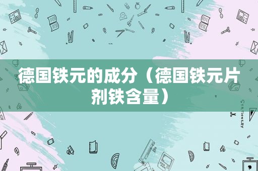 德国铁元的成分（德国铁元片剂铁含量）