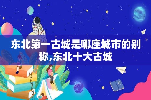 东北第一古城是哪座城市的别称,东北十大古城  第1张