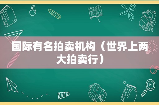 国际有名拍卖机构（世界上两大拍卖行）