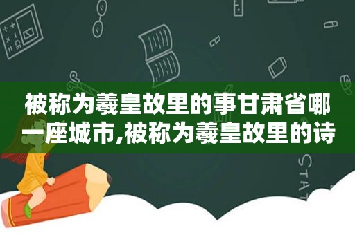 被称为羲皇故里的事甘肃省哪一座城市,被称为羲皇故里的诗