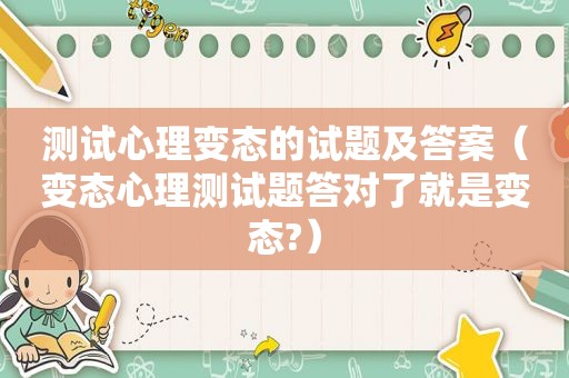 测试心理变态的试题及答案（变态心理测试题答对了就是变态?）