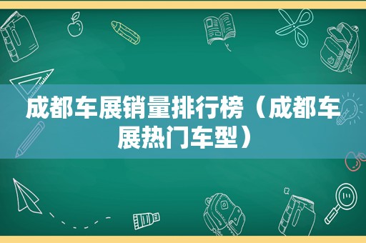 成都车展销量排行榜（成都车展热门车型）