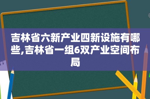 吉林省六新产业四新设施有哪些,吉林省一组6双产业空间布局