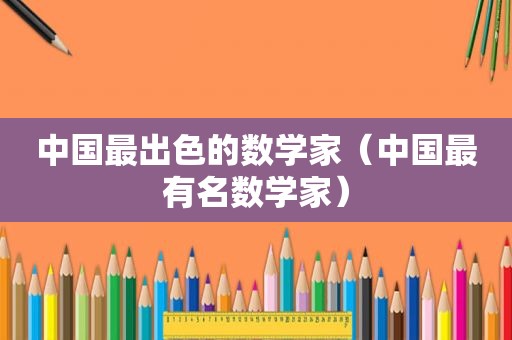 中国最出色的数学家（中国最有名数学家）