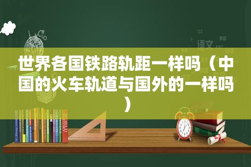 世界各国铁路轨距一样吗（中国的火车轨道与国外的一样吗）