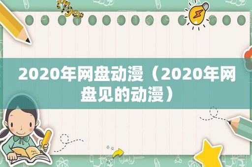 2020年网盘动漫（2020年网盘见的动漫）