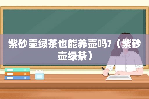 紫砂壶绿茶也能养壶吗?（紫砂壶绿茶）