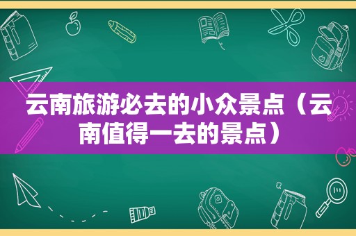 云南旅游必去的小众景点（云南值得一去的景点）