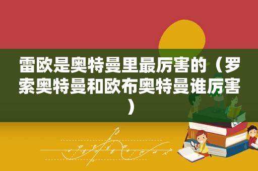 雷欧是奥特曼里最厉害的（罗索奥特曼和欧布奥特曼谁厉害）