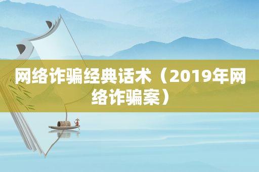 网络诈骗经典话术（2019年网络诈骗案）