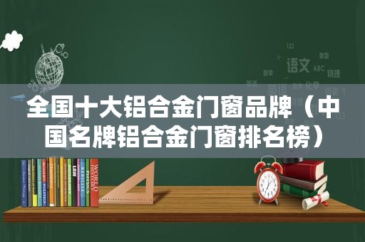 全国十大铝合金门窗品牌（中国名牌铝合金门窗排名榜）