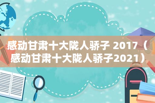 感动甘肃十大陇人骄子 2017（感动甘肃十大陇人骄子2021）