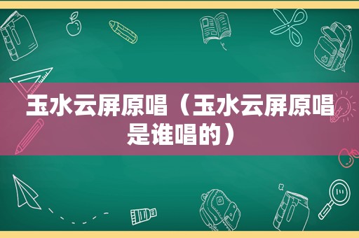 玉水云屏原唱（玉水云屏原唱是谁唱的）