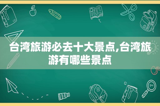 台湾旅游必去十大景点,台湾旅游有哪些景点