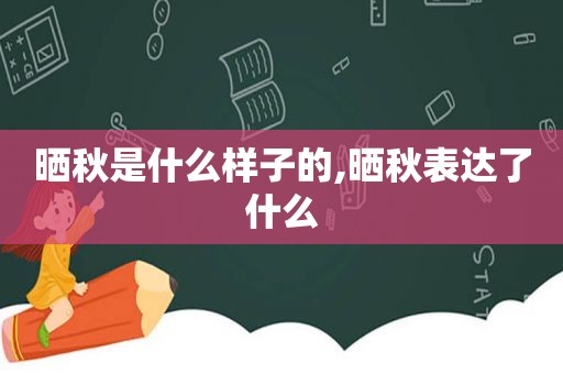 晒秋是什么样子的,晒秋表达了什么