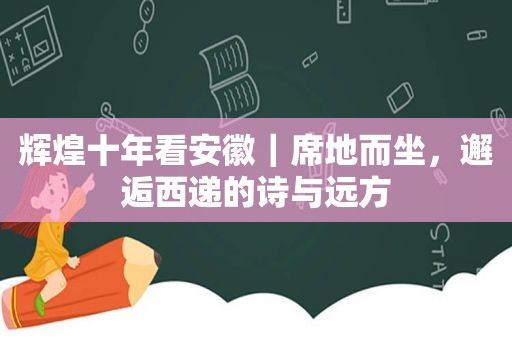 辉煌十年看安徽｜席地而坐，邂逅西递的诗与远方