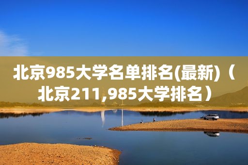 北京985大学名单排名(最新)（北京211,985大学排名）