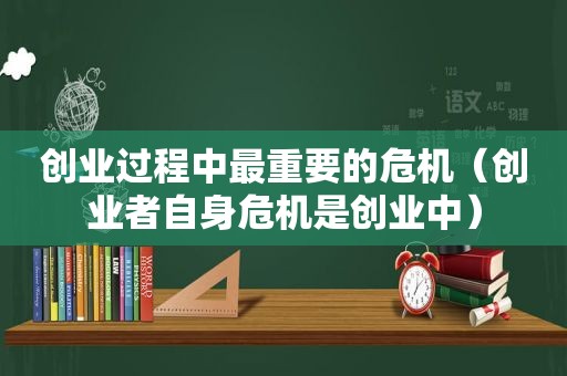 创业过程中最重要的危机（创业者自身危机是创业中）