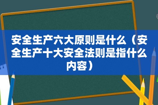 安全生产六大原则是什么（安全生产十大安全法则是指什么内容）