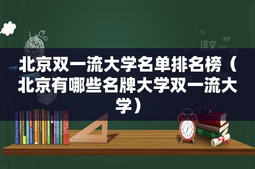 北京双一流大学名单排名榜（北京有哪些名牌大学双一流大学）