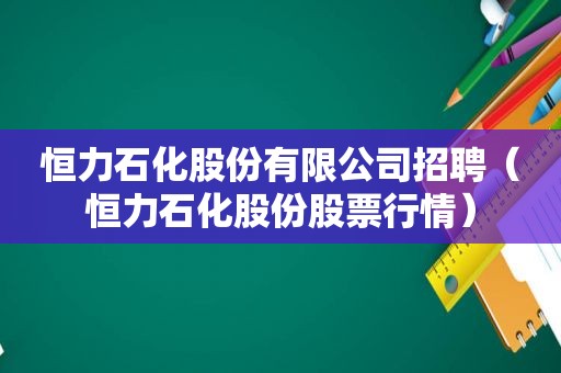 恒力石化股份有限公司招聘（恒力石化股份股票行情）