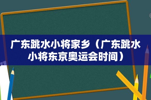 广东跳水小将家乡（广东跳水小将东京奥运会时间）