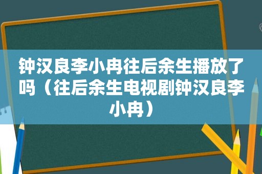 钟汉良李小冉往后余生播放了吗（往后余生电视剧钟汉良李小冉）