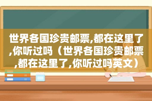 世界各国珍贵邮票,都在这里了,你听过吗（世界各国珍贵邮票,都在这里了,你听过吗英文）