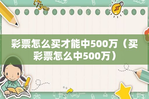 彩票怎么买才能中500万（买彩票怎么中500万）