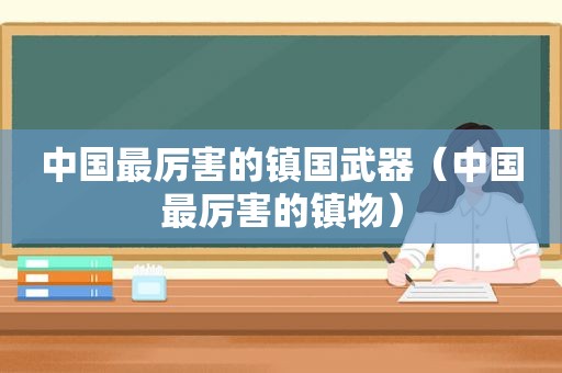 中国最厉害的镇国武器（中国最厉害的镇物）