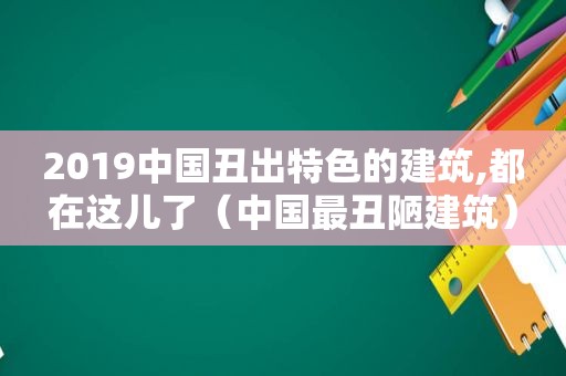 2019中国丑出特色的建筑,都在这儿了（中国最丑陋建筑）