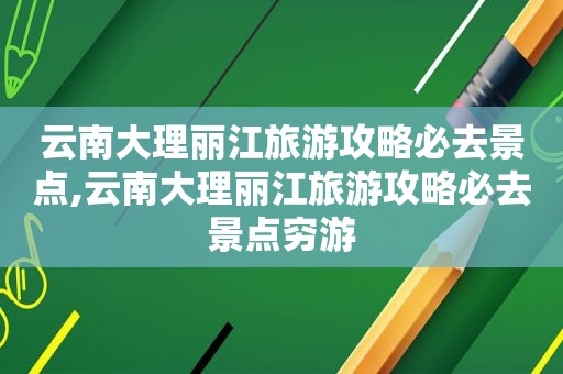 云南大理丽江旅游攻略必去景点,云南大理丽江旅游攻略必去景点穷游