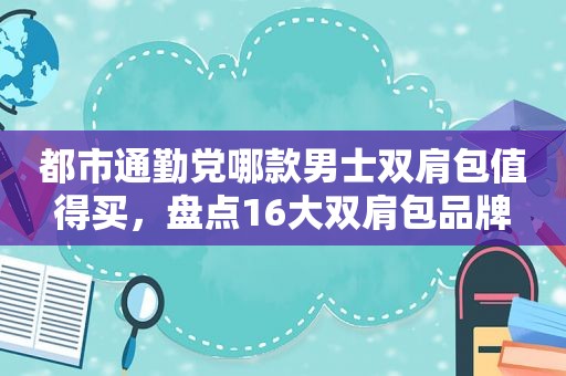 都市通勤党哪款男士双肩包值得买，盘点16大双肩包品牌