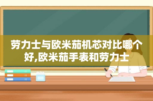 劳力士与欧米茄机芯对比哪个好,欧米茄手表和劳力士