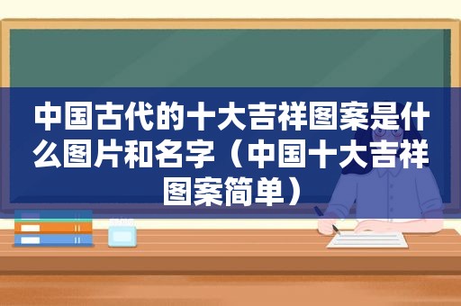 中国古代的十大吉祥图案是什么图片和名字（中国十大吉祥图案简单）  第1张